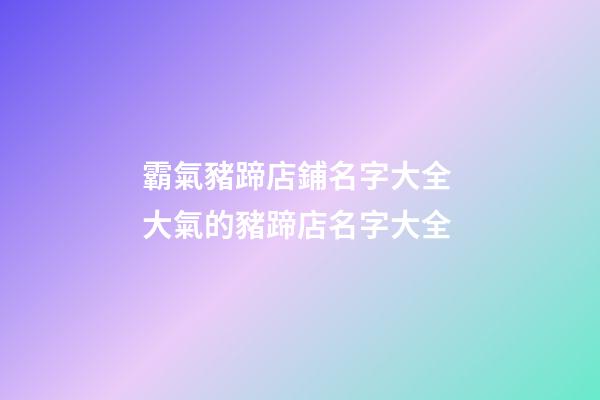 霸氣豬蹄店鋪名字大全 大氣的豬蹄店名字大全-第1張-店鋪起名-玄機派